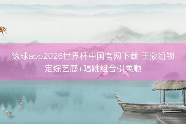 滚球app2026世界杯中国官网下载 王蒙组锁定综艺感+唱跳组合引柔顺