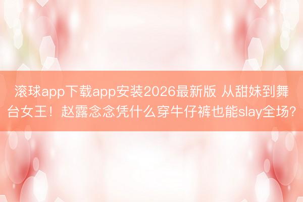 滚球app下载app安装2026最新版 从甜妹到舞台女王！赵露念念凭什么穿牛仔裤也能slay全场？