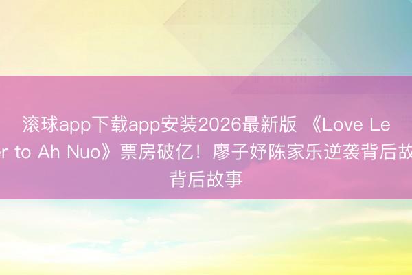 滚球app下载app安装2026最新版 《Love Letter to Ah Nuo》票房破亿！廖子妤陈家乐逆袭背后故事