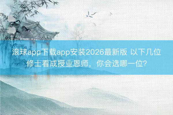 滚球app下载app安装2026最新版 以下几位修士看成授业恩师，你会选哪一位？