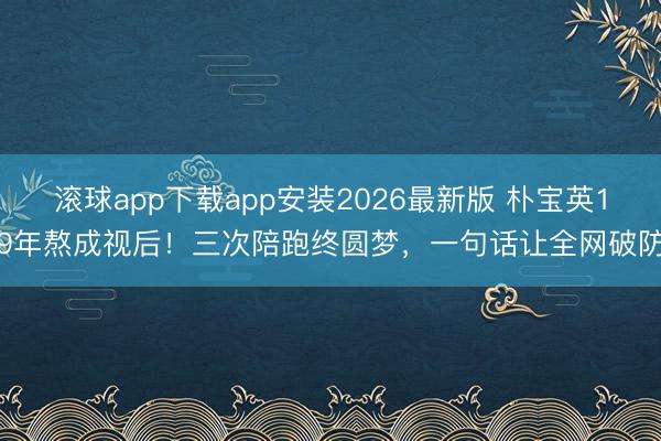 滚球app下载app安装2026最新版 朴宝英19年熬成视后！三次陪跑终圆梦，一句话让全网破防