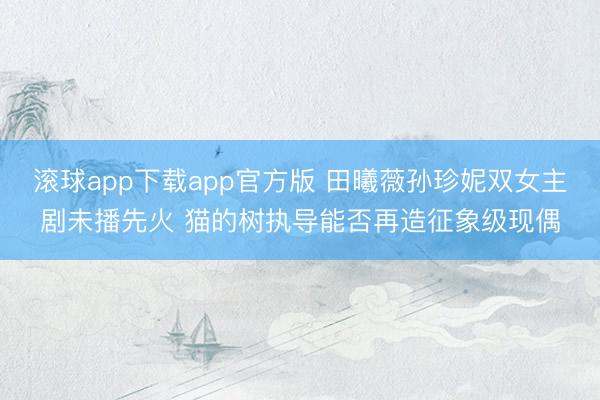 滚球app下载app官方版 田曦薇孙珍妮双女主剧未播先火 猫的树执导能否再造征象级现偶