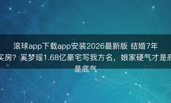 滚球app下载app安装2026最新版 结婚7年才买房？奚梦瑶1.68亿豪宅写我方名，娘家硬气才是底气