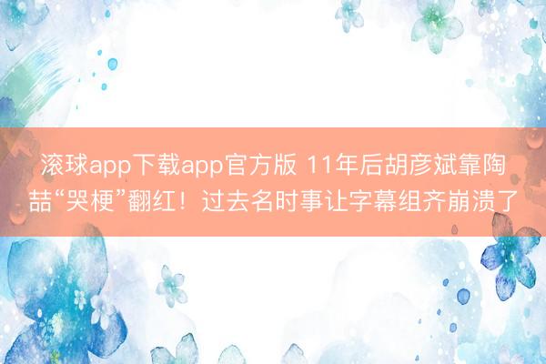 滚球app下载app官方版 11年后胡彦斌靠陶喆“哭梗”翻红！过去名时事让字幕组齐崩溃了
