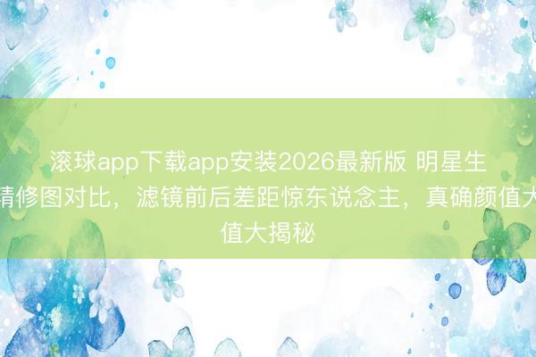 滚球app下载app安装2026最新版 明星生图与精修图对比，滤镜前后差距惊东说念主，真确颜值大揭秘