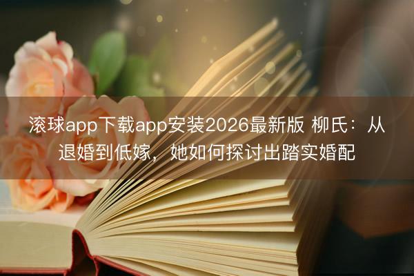 滚球app下载app安装2026最新版 柳氏：从退婚到低嫁，她如何探讨出踏实婚配