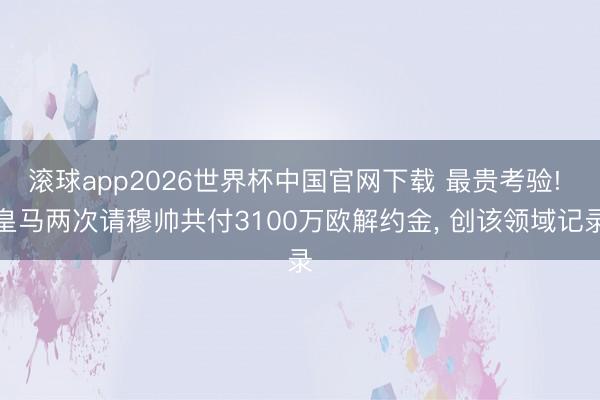 滚球app2026世界杯中国官网下载 最贵考验! 皇马两次请穆帅共付3100万欧解约金, 创该领域记录