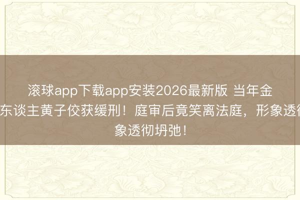 滚球app下载app安装2026最新版 当年金钟主捏东谈主黄子佼获缓刑！庭审后竟笑离法庭，形象透彻坍弛！
