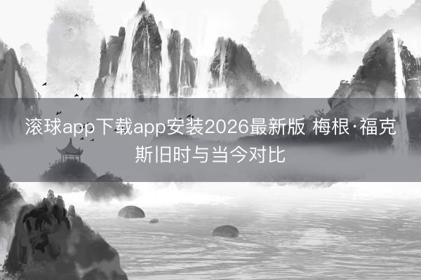 滚球app下载app安装2026最新版 梅根·福克斯旧时与当今对比