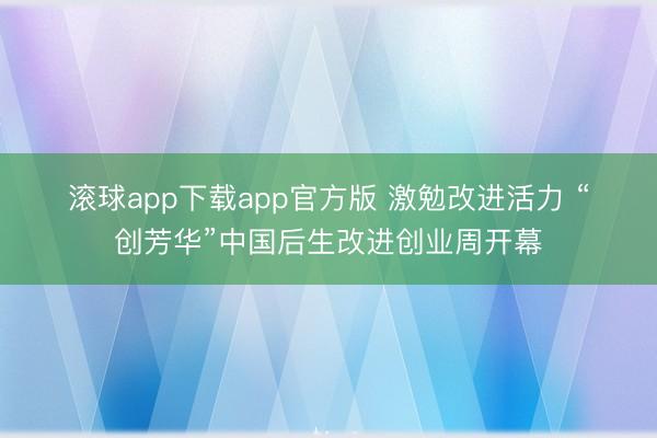 滚球app下载app官方版 激勉改进活力 “创芳华”中国后生改进创业周开幕