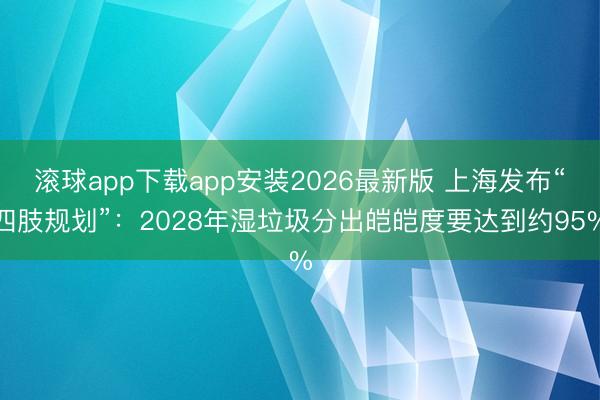 滚球app下载app安装2026最新版 上海发布“四肢规划”：2028年湿垃圾分出皑皑度要达到约95%