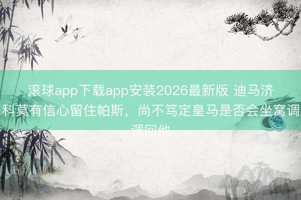 滚球app下载app安装2026最新版 迪马济奥：科莫有信心留住帕斯，尚不笃定皇马是否会坐窝调回他
