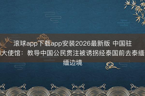 滚球app下载app安装2026最新版 中国驻泰国大使馆：教导中国公民贯注被诱拐经泰国前去泰缅边境