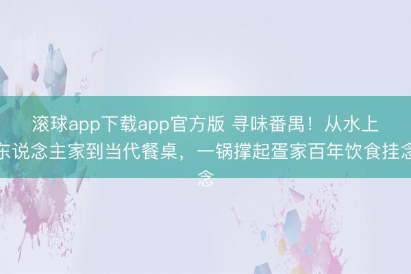 滚球app下载app官方版 寻味番禺！从水上东说念主家到当代餐桌，一锅撑起疍家百年饮食挂念