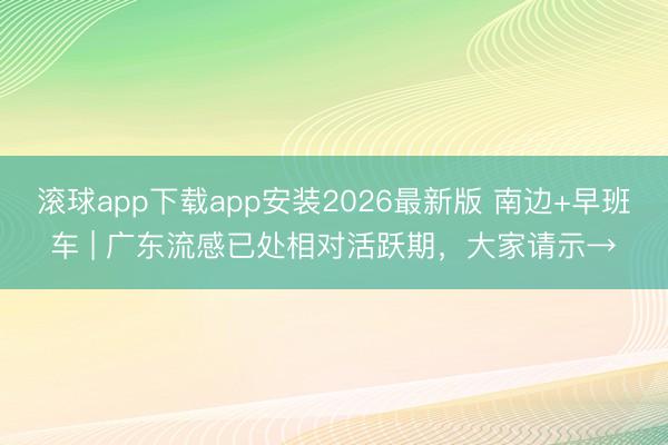 滚球app下载app安装2026最新版 南边+早班车 | 广东流感已处相对活跃期，大家请示→