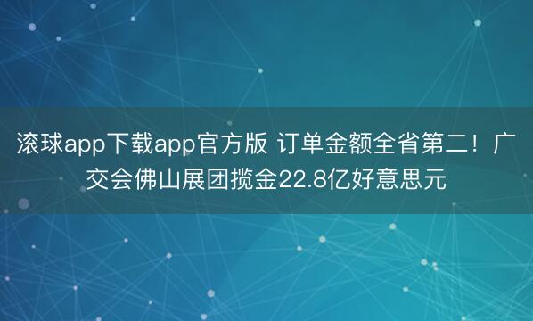 滚球app下载app官方版 订单金额全省第二！广交会佛山展团揽金22.8亿好意思元