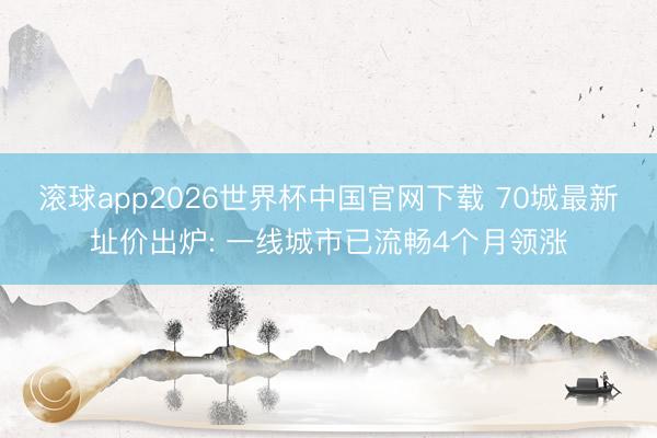 滚球app2026世界杯中国官网下载 70城最新址价出炉: 一线城市已流畅4个月领涨