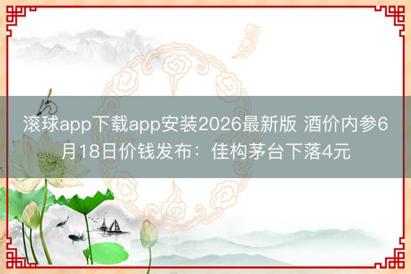 滚球app下载app安装2026最新版 酒价内参6月18日价钱发布：佳构茅台下落4元